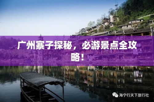 广州寨子探秘，必游景点全攻略！