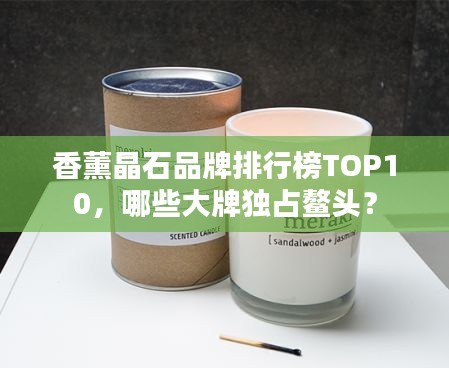 香薰晶石品牌排行榜TOP10，哪些大牌独占鳌头？