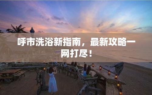 呼市洗浴新指南，最新攻略一网打尽！