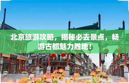 北京旅游攻略，揭秘必去景点，畅游古都魅力胜地！
