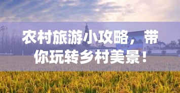 农村旅游小攻略，带你玩转乡村美景！