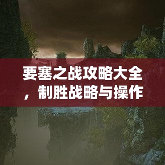 要塞之战攻略大全，制胜战略与操作秘籍揭秘