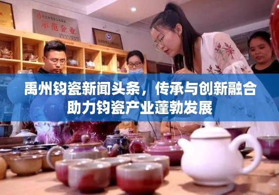禹州钧瓷新闻头条，传承与创新融合助力钧瓷产业蓬勃发展