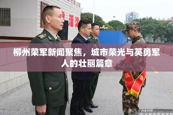 柳州荣军新闻聚焦，城市荣光与英勇军人的壮丽篇章
