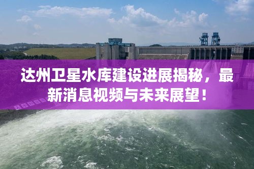 达州卫星水库建设进展揭秘，最新消息视频与未来展望！