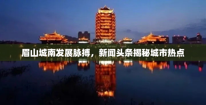 眉山城南发展脉搏，新闻头条揭秘城市热点