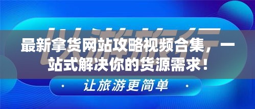 最新拿货网站攻略视频合集，一站式解决你的货源需求！