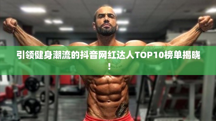 引领健身潮流的抖音网红达人TOP10榜单揭晓！