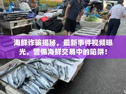 海鲜诈骗揭秘，最新事件视频曝光，警惕海鲜交易中的陷阱！