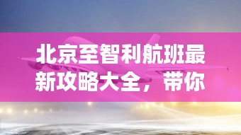 北京至智利航班最新攻略大全，带你轻松出行！
