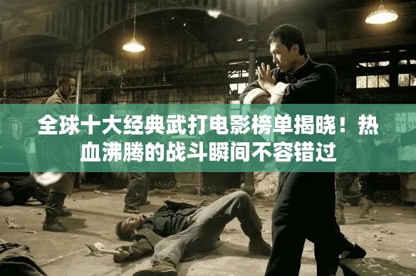 全球十大经典武打电影榜单揭晓！热血沸腾的战斗瞬间不容错过