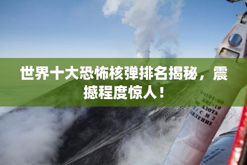 世界十大恐怖核弹排名揭秘，震撼程度惊人！