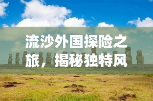 流沙外国探险之旅，揭秘独特风情与必游景点！