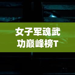 女子军魂武功巅峰榜TOP10，震撼榜单揭晓！