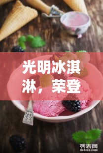 光明冰淇淋，荣登中国十大美味冰淇淋榜单，美味魅力不可挡！
