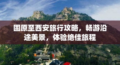 固原至西安旅行攻略，畅游沿途美景，体验绝佳旅程
