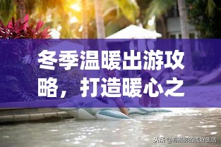冬季温暖出游攻略，打造暖心之旅！