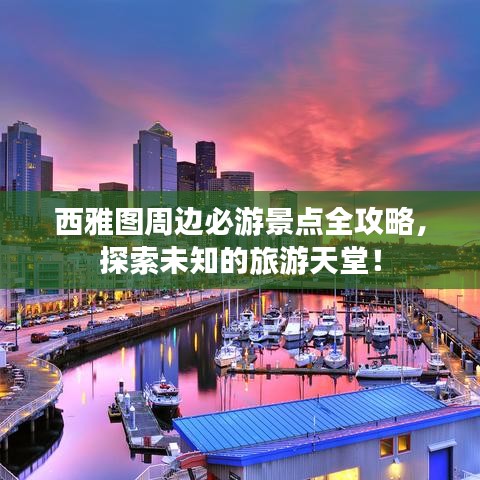 西雅图周边必游景点全攻略，探索未知的旅游天堂！