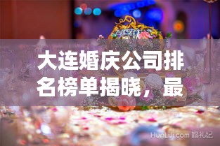 大连婚庆公司排名榜单揭晓，最大婚庆公司独家上榜