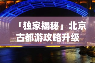 「独家揭秘」北京古都游攻略升级版，最新视频带你畅游古都景点二刷路线推荐