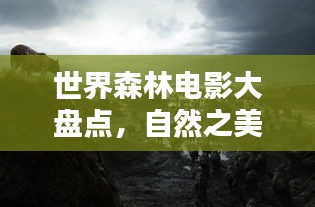 世界森林电影大盘点，自然之美影像传奇，必看的自然电影排名！