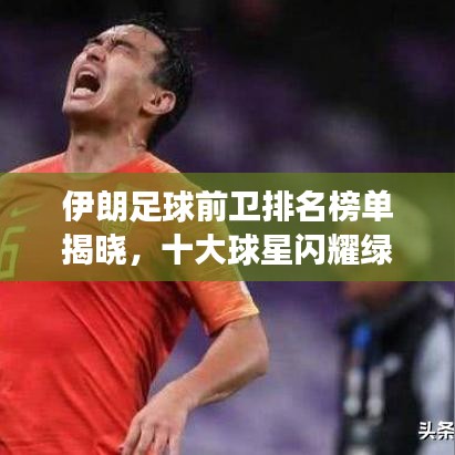 伊朗足球前卫排名榜单揭晓，十大球星闪耀绿茵场！