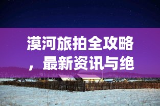 漠河旅拍全攻略，最新资讯与绝美拍摄体验