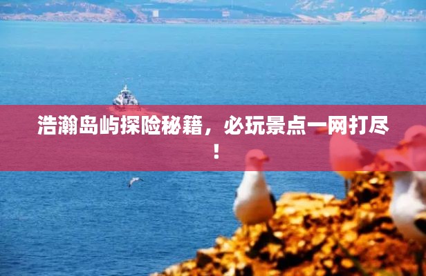 浩瀚岛屿探险秘籍，必玩景点一网打尽！