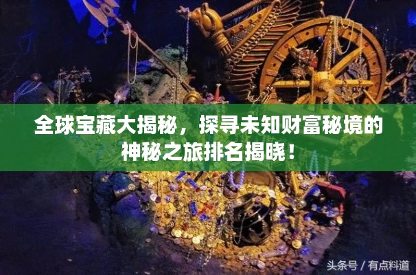 全球宝藏大揭秘，探寻未知财富秘境的神秘之旅排名揭晓！