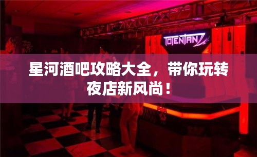 星河酒吧攻略大全，带你玩转夜店新风尚！