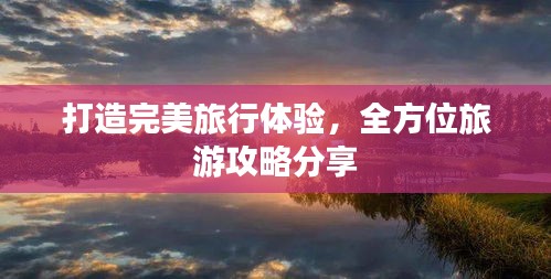 打造完美旅行体验，全方位旅游攻略分享