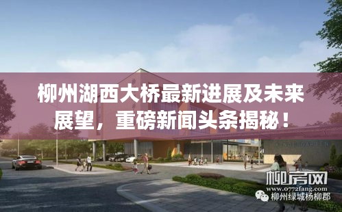 柳州湖西大桥最新进展及未来展望，重磅新闻头条揭秘！