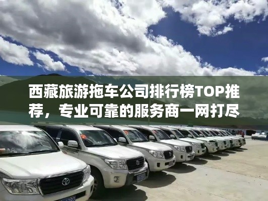 西藏旅游拖车公司排行榜TOP推荐，专业可靠的服务商一网打尽！