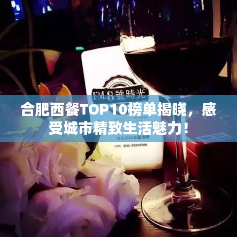 合肥西餐TOP10榜单揭晓，感受城市精致生活魅力！
