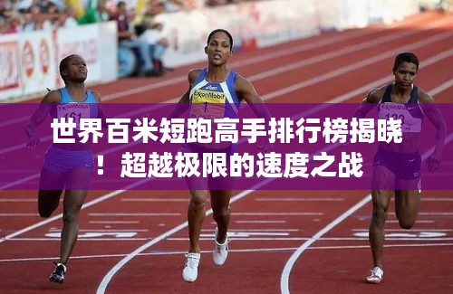 世界百米短跑高手排行榜揭晓！超越极限的速度之战