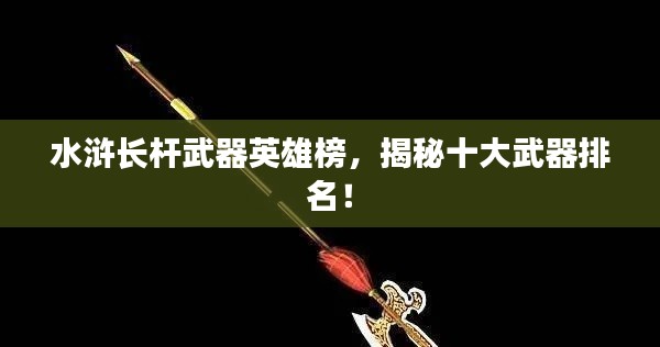 水浒长杆武器英雄榜，揭秘十大武器排名！