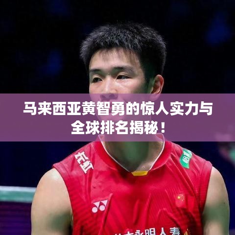马来西亚黄智勇的惊人实力与全球排名揭秘！