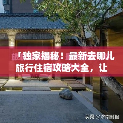 「独家揭秘！最新去哪儿旅行住宿攻略大全，让你轻松享受旅途！」