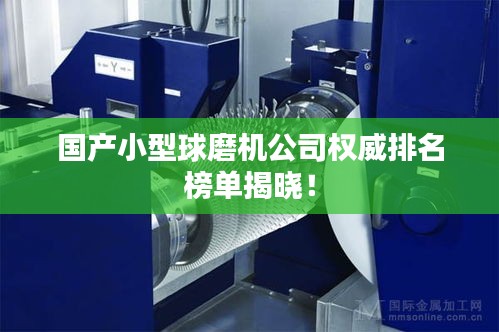 国产小型球磨机公司权威排名榜单揭晓！