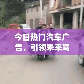 今日热门汽车广告，引领未来驾驶潮流新趋势