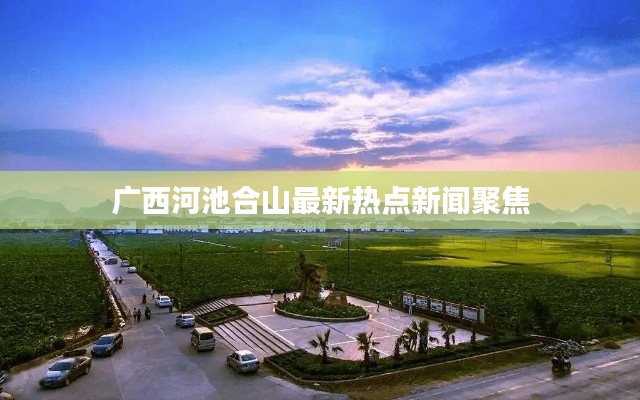 广西河池合山最新热点新闻聚焦