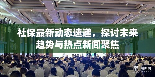 社保最新动态速递，探讨未来趋势与热点新闻聚焦
