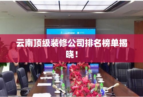 云南顶级装修公司排名榜单揭晓！