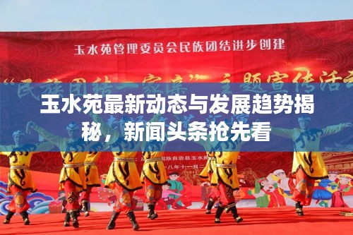 玉水苑最新动态与发展趋势揭秘，新闻头条抢先看