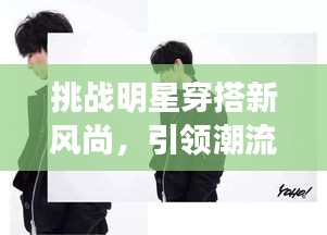 挑战明星穿搭新风尚，引领潮流的时尚指南终极攻略