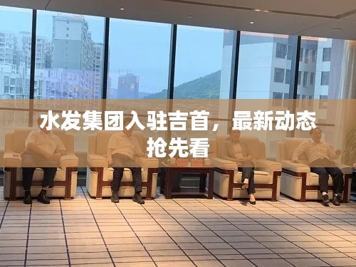 水发集团入驻吉首，最新动态抢先看