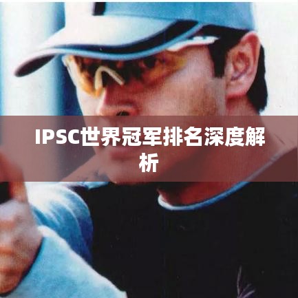 IPSC世界冠军排名深度解析