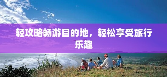 轻攻略畅游目的地，轻松享受旅行乐趣