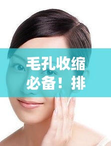 毛孔收缩必备！排名前十的护肤产品与秘诀大揭秘！