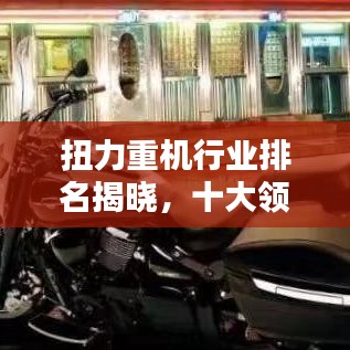 扭力重机行业排名揭晓，十大领先品牌引领未来风潮！
